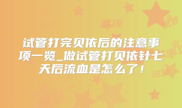试管打完贝依后的注意事项一览_做试管打贝依针七天后流血是怎么了！