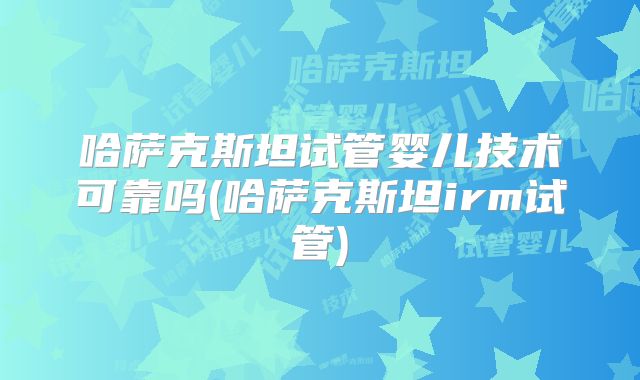 哈萨克斯坦试管婴儿技术可靠吗(哈萨克斯坦irm试管)