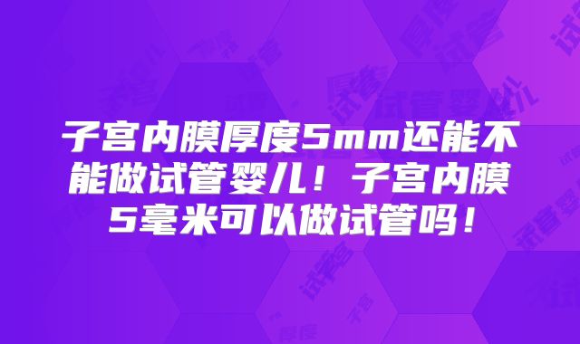 子宫内膜厚度5mm还能不能做试管婴儿!子宫内膜5毫米可以做试管吗!