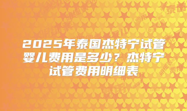 2025年泰国杰特宁试管婴儿费用是多少?杰特宁试管费用明细表