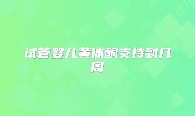 试管婴儿黄体酮支持到几周