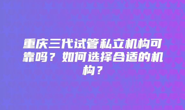 重庆三代试管私立机构可靠吗？如何选择合适的机构？