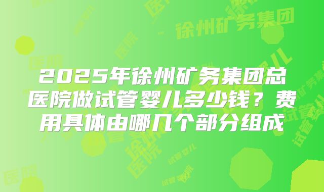 2025年徐州矿务集团总医院做试管婴儿多少钱？费用具体由哪几个部分组成
