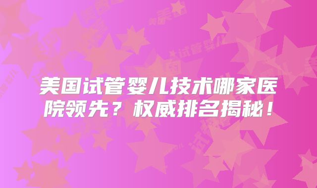 美国试管婴儿技术哪家医院领先？权威排名揭秘！