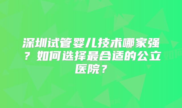 深圳试管婴儿技术哪家强？如何选择最合适的公立医院？