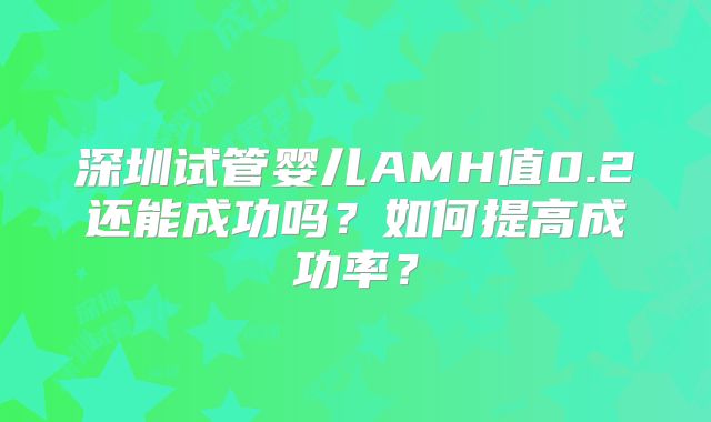 深圳试管婴儿AMH值0.2还能成功吗?如何提高成功率?