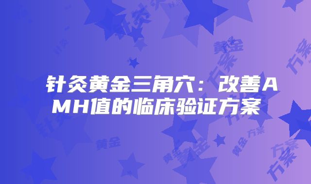 ‌针灸黄金三角穴：改善AMH值的临床验证方案‌