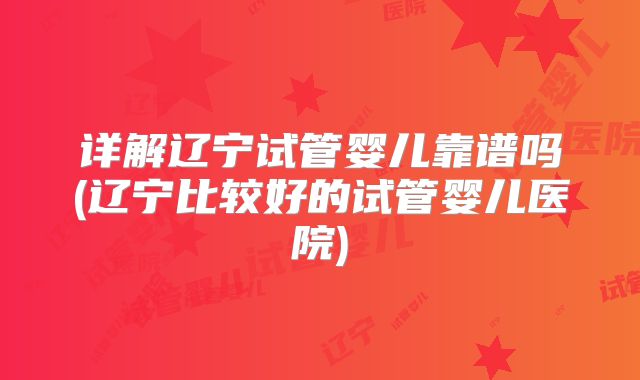 详解辽宁试管婴儿靠谱吗(辽宁比较好的试管婴儿医院)