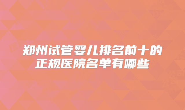 郑州试管婴儿排名前十的正规医院名单有哪些