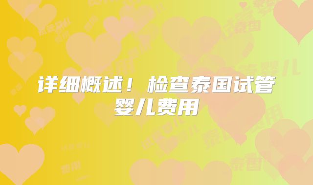 详细概述！检查泰国试管婴儿费用