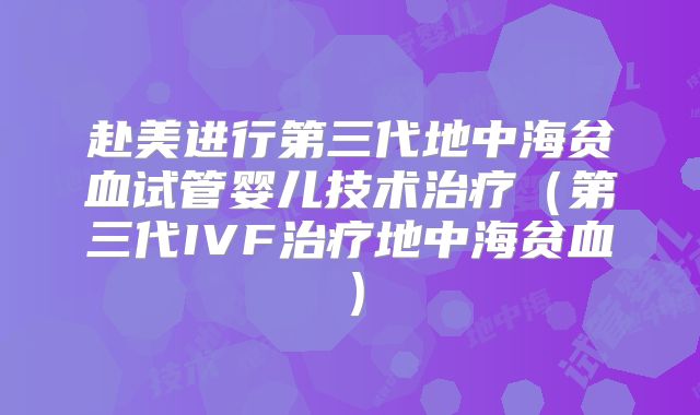 赴美进行第三代地中海贫血试管婴儿技术治疗（第三代IVF治疗地中海贫血）