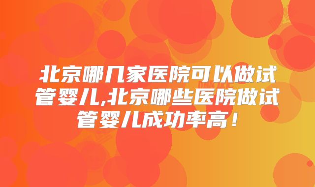 北京哪几家医院可以做试管婴儿,北京哪些医院做试管婴儿成功率高！