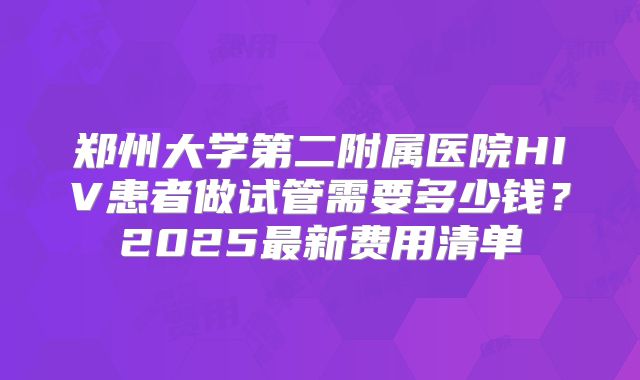 郑州大学第二附属医院HIV患者做试管需要多少钱？2025最新费用清单