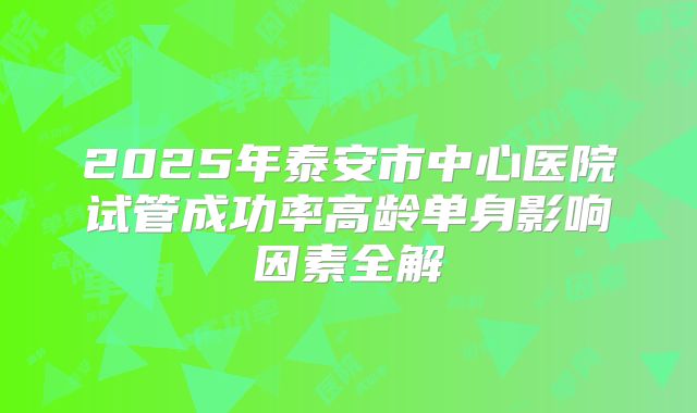 2025年泰安市中心医院试管成功率高龄单身影响因素全解