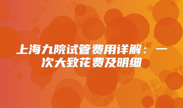 上海九院试管费用详解：一次大致花费及明细