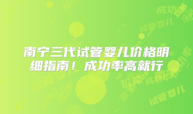南宁三代试管婴儿价格明细指南！成功率高就行