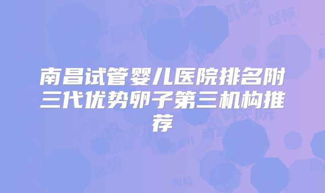 南昌试管婴儿医院排名附三代优势卵子第三机构推荐
