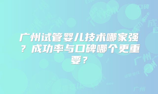 广州试管婴儿技术哪家强？成功率与口碑哪个更重要？