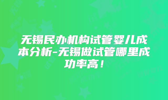 无锡民办机构试管婴儿成本分析-无锡做试管哪里成功率高！