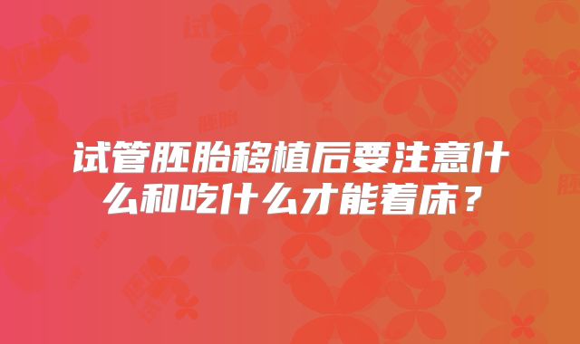 试管胚胎移植后要注意什么和吃什么才能着床？