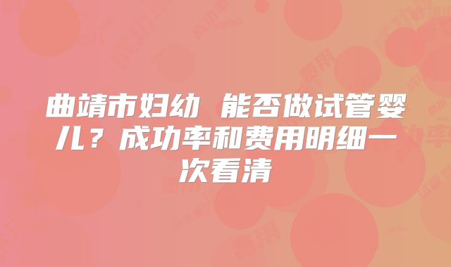 曲靖市妇幼 能否做试管婴儿？成功率和费用明细一次看清