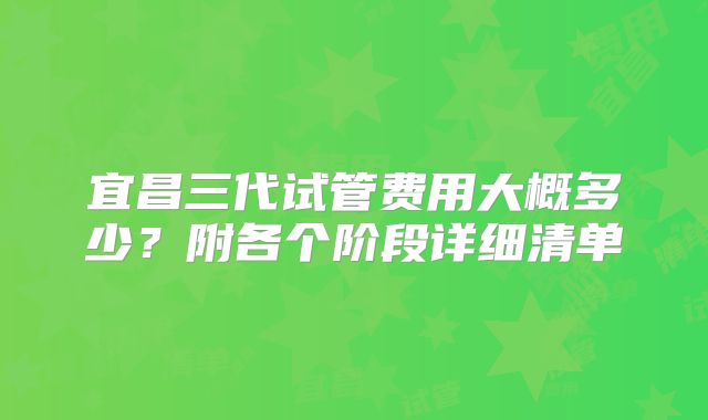 宜昌三代试管费用大概多少？附各个阶段详细清单