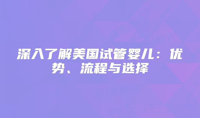 深入了解美国试管婴儿：优势、流程与选择