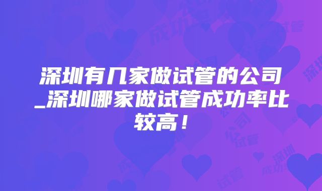 深圳有几家做试管的公司_深圳哪家做试管成功率比较高！