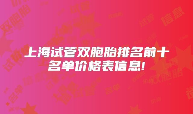 上海试管双胞胎排名前十名单价格表信息!