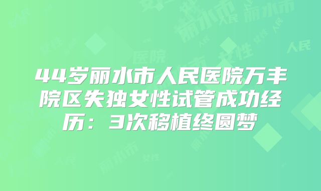44岁丽水市人民医院万丰院区失独女性试管成功经历：3次移植终圆梦