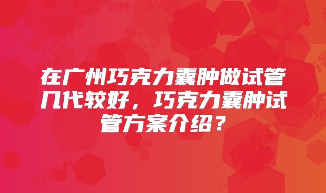 在广州巧克力囊肿做试管几代较好，巧克力囊肿试管方案介绍？