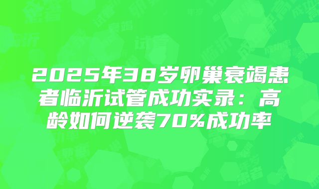 2025年38岁卵巢衰竭患者临沂试管成功实录：高龄如何逆袭70%成功率