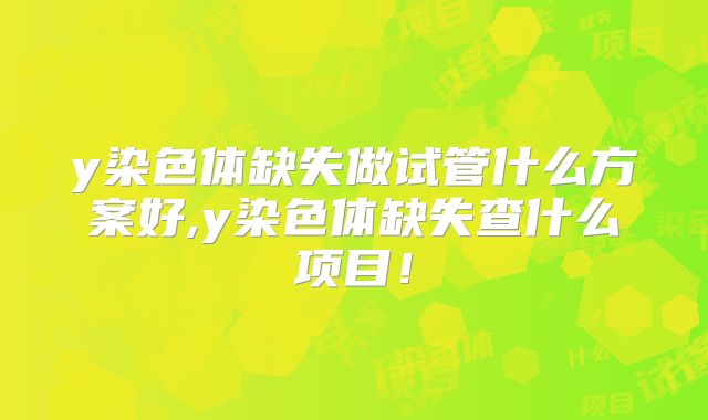 y染色体缺失做试管什么方案好,y染色体缺失查什么项目！