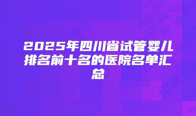 2025年四川省试管婴儿排名前十名的医院名单汇总