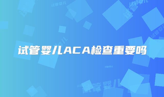 试管婴儿ACA检查重要吗
