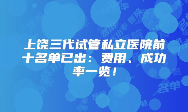 上饶三代试管私立医院前十名单已出：费用、成功率一览！