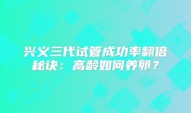 兴义三代试管成功率翻倍秘诀：高龄如何养卵？