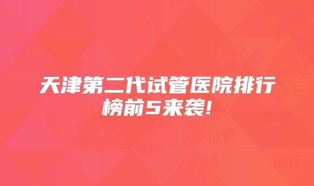 天津第二代试管医院排行榜前5来袭!
