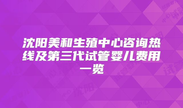 沈阳美和生殖中心咨询热线及第三代试管婴儿费用一览