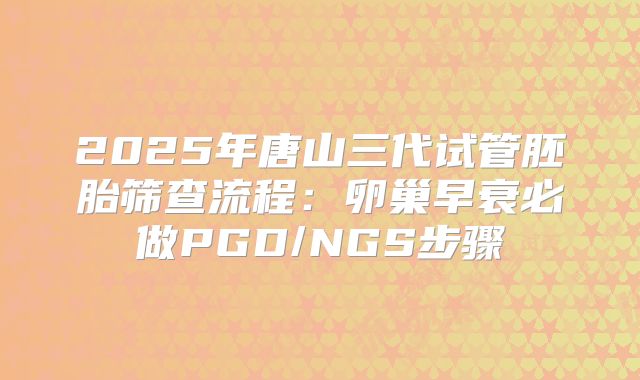 2025年唐山三代试管胚胎筛查流程：卵巢早衰必做PGD/NGS步骤