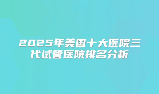 2025年美国十大医院三代试管医院排名分析