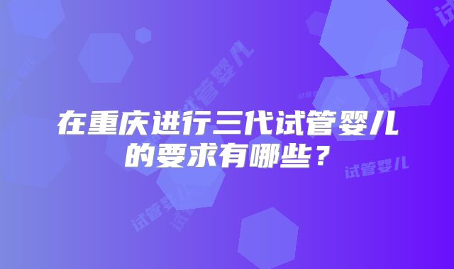 在重庆进行三代试管婴儿的要求有哪些？
