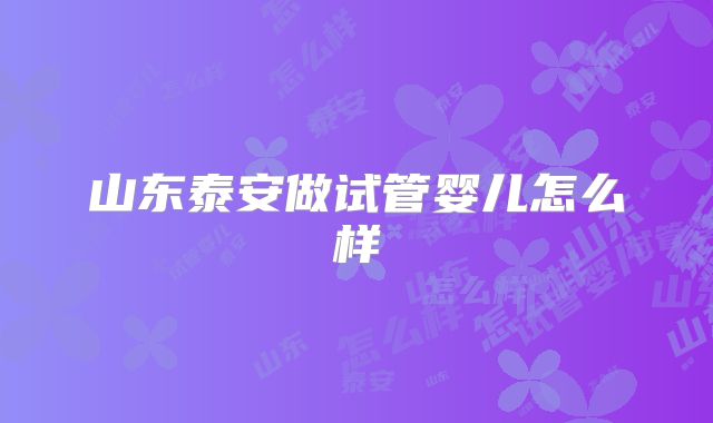 山东泰安做试管婴儿怎么样