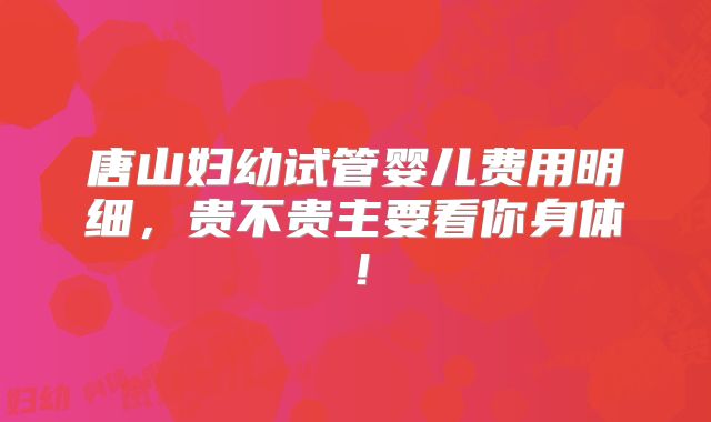 唐山妇幼试管婴儿费用明细，贵不贵主要看你身体！