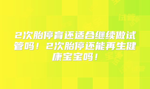 2次胎停育还适合继续做试管吗！2次胎停还能再生健康宝宝吗！