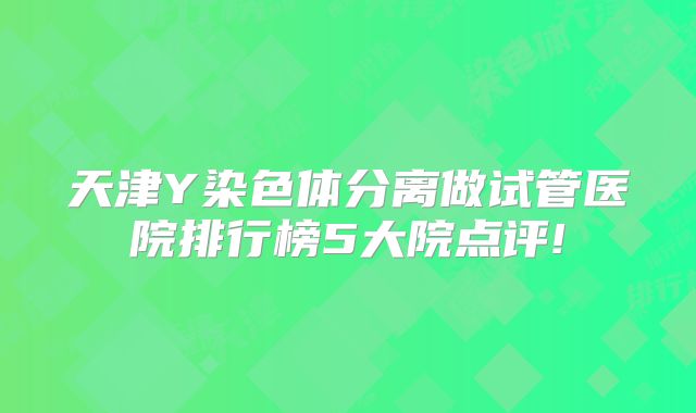 天津Y染色体分离做试管医院排行榜5大院点评!
