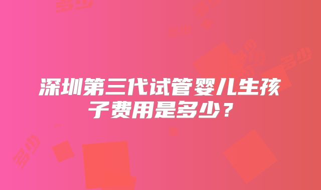 深圳第三代试管婴儿生孩子费用是多少？