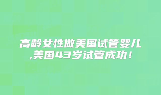 高龄女性做美国试管婴儿,美国43岁试管成功！