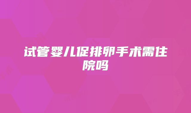 试管婴儿促排卵手术需住院吗