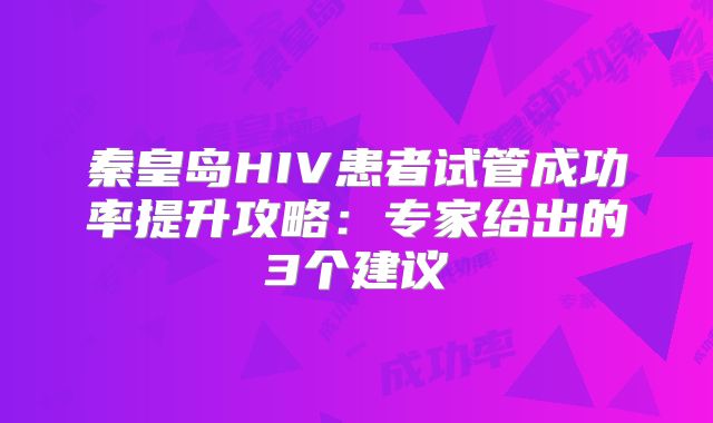 秦皇岛HIV患者试管成功率提升攻略：专家给出的3个建议